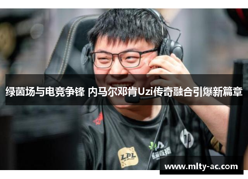 绿茵场与电竞争锋 内马尔邓肯Uzi传奇融合引爆新篇章