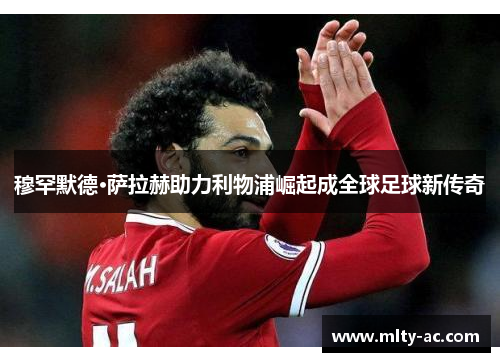 穆罕默德·萨拉赫助力利物浦崛起成全球足球新传奇