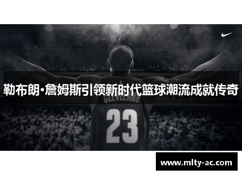 勒布朗·詹姆斯引领新时代篮球潮流成就传奇