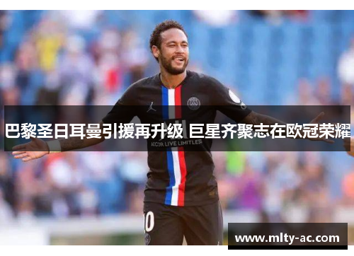 巴黎圣日耳曼引援再升级 巨星齐聚志在欧冠荣耀