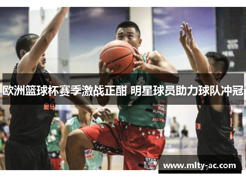 欧洲篮球杯赛季激战正酣 明星球员助力球队冲冠