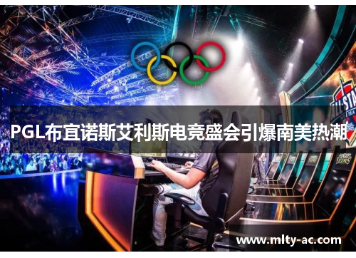 PGL布宜诺斯艾利斯电竞盛会引爆南美热潮