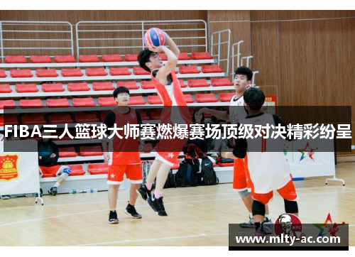 FIBA三人篮球大师赛燃爆赛场顶级对决精彩纷呈