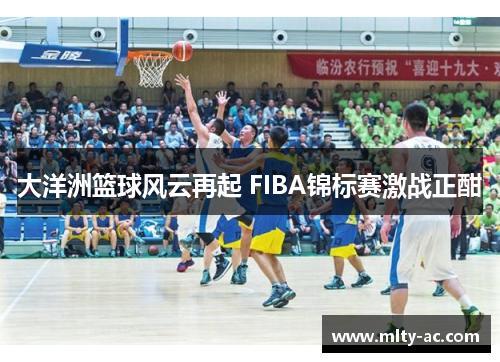 大洋洲篮球风云再起 FIBA锦标赛激战正酣