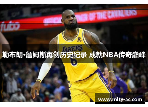 勒布朗·詹姆斯再创历史纪录 成就NBA传奇巅峰