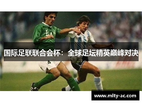 国际足联联合会杯：全球足坛精英巅峰对决