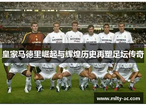 皇家马德里崛起与辉煌历史再塑足坛传奇