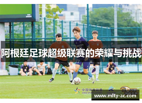 阿根廷足球超级联赛的荣耀与挑战