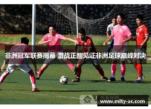 非洲冠军联赛揭幕 激战正酣见证非洲足球巅峰对决