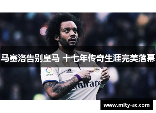 马塞洛告别皇马 十七年传奇生涯完美落幕
