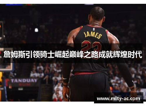 詹姆斯引领骑士崛起巅峰之路成就辉煌时代