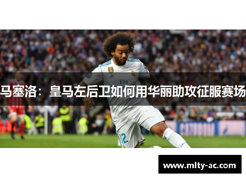 马塞洛：皇马左后卫如何用华丽助攻征服赛场