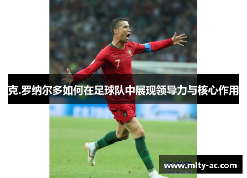 克.罗纳尔多如何在足球队中展现领导力与核心作用