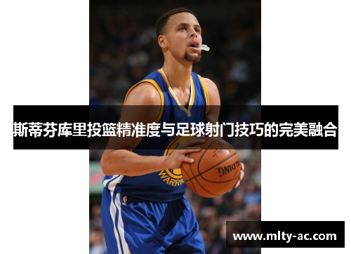 斯蒂芬库里投篮精准度与足球射门技巧的完美融合