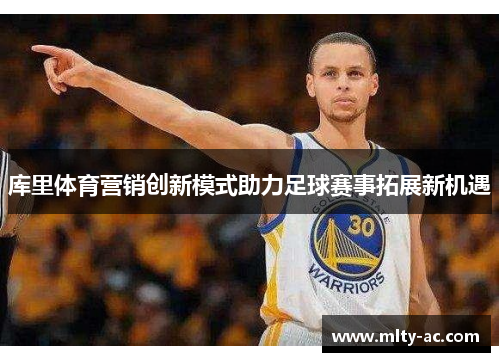 库里体育营销创新模式助力足球赛事拓展新机遇