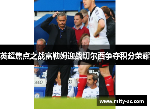 英超焦点之战富勒姆迎战切尔西争夺积分荣耀
