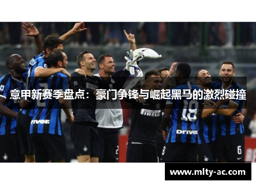 意甲新赛季盘点：豪门争锋与崛起黑马的激烈碰撞