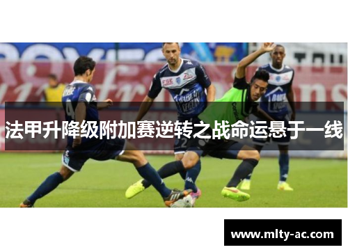 法甲升降级附加赛逆转之战命运悬于一线