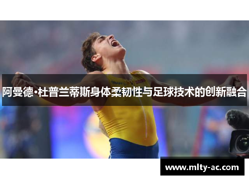 阿曼德·杜普兰蒂斯身体柔韧性与足球技术的创新融合