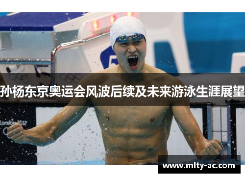 孙杨东京奥运会风波后续及未来游泳生涯展望