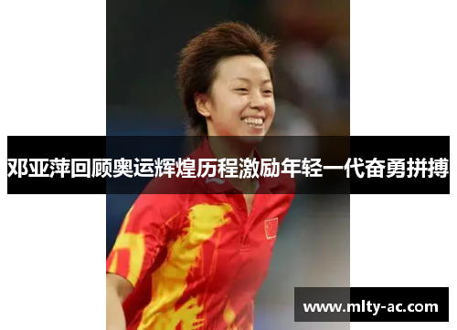 邓亚萍回顾奥运辉煌历程激励年轻一代奋勇拼搏